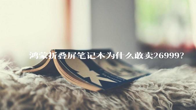 鸿蒙折叠屏笔记本为什么敢卖26999？