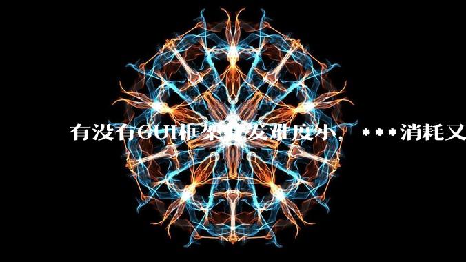 有没有GUI框架开发难度小，***消耗又不多，而且又跨平台？