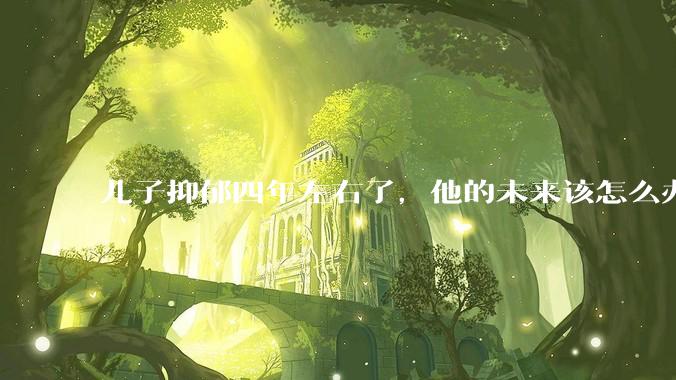 儿子抑郁四年左右了，他的未来该怎么办？