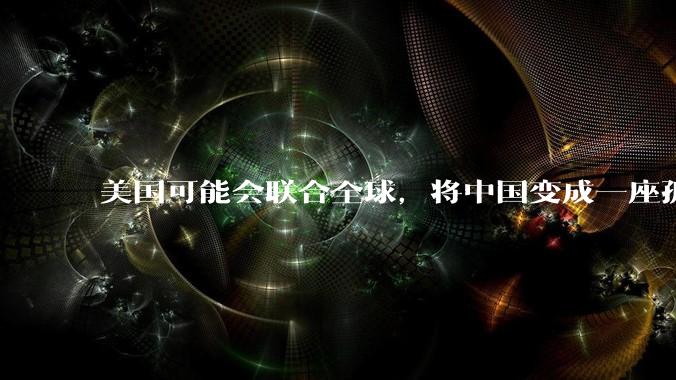 美国可能会联合全球，将中国变成一座孤岛，隔离在世界贸易之外吗？
