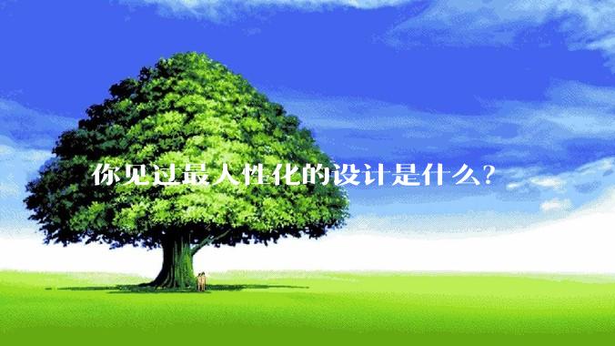 你见过最人性化的设计是什么？