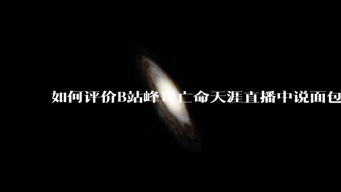 如何评价B站峰哥亡命天涯直播中说面包就是比馒头好吃，中国古代不吃面包是因为贫穷，没有足够的柴火？