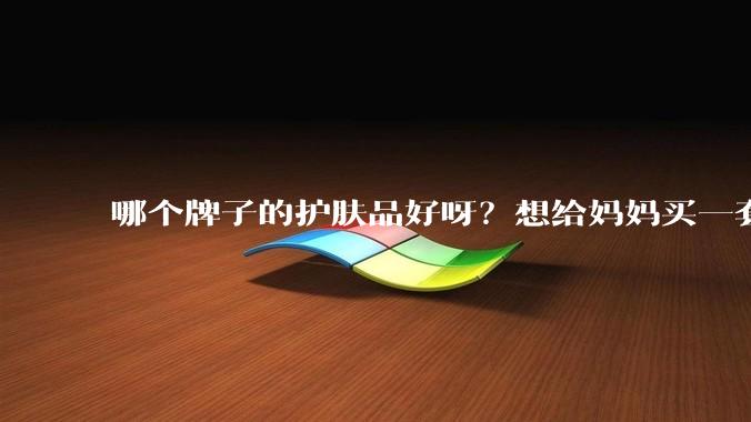 哪个牌子的护肤品好呀？想给妈妈买一套抗衰老的护肤品?