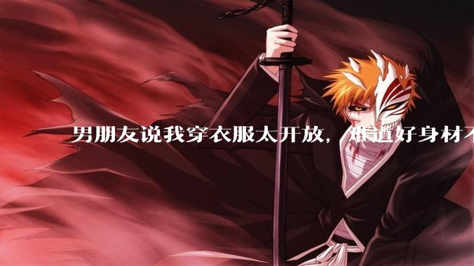 男朋友说我穿衣服太开放，难道好身材不应该显示出来吗？