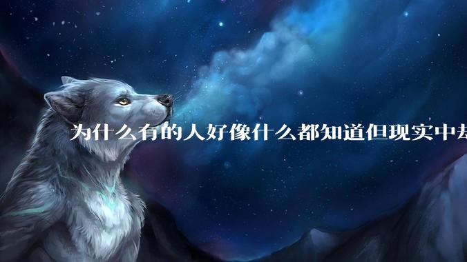 为什么有的人好像什么都知道但现实中却一事无成？