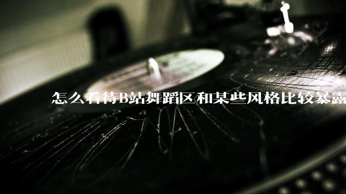 怎么看待B站舞蹈区和某些风格比较暴露的up？