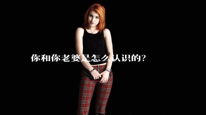 你和你老婆是怎么认识的？
