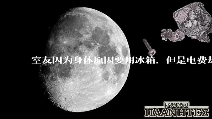 室友因为身体原因要用冰箱，但是电费却由我们平摊，合理嘛？