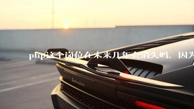php这个岗位在未来几年会消失吗，因为刚从事php有点焦虑?